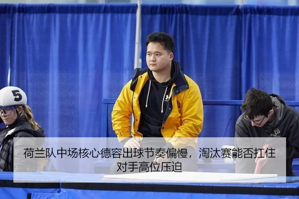 荷兰队中场核心德容出球节奏偏慢，淘汰赛能否扛住对手高位压迫
