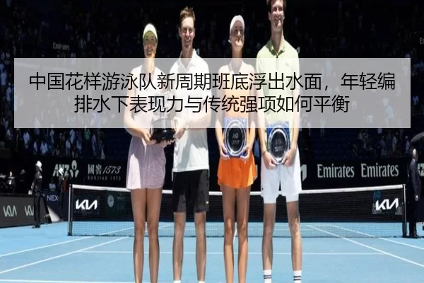 中国花样游泳队新周期班底浮出水面，年轻编排水下表现力与传统强项如何平衡